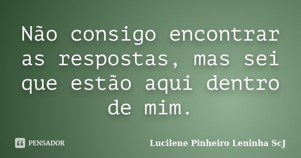 Não consigo encontrar as respostas, mas sei que estão aqui dentro de mim.... Frase de Lucilene Pinheiro (Leninha ScJ).