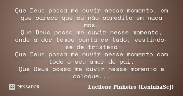 Que Deus possa me ouvir nesse momento, em que parece que eu não acredito em nada mas. Que Deus possa me ouvir nesse momento, onde a dor tomou conta de tudo, ves... Frase de Lucilene Pinheiro (LeninhaScJ).