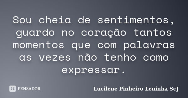 Sou cheia de sentimentos, guardo no coração tantos momentos que com palavras as vezes não tenho como expressar.... Frase de Lucilene Pinheiro (Leninha ScJ).