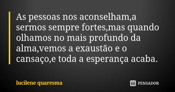 As pessoas nos aconselham,a sermos sempre fortes,mas quando olhamos no mais profundo da alma,vemos a exaustão e o cansaço,e toda a esperança acaba.... Frase de lucilene quaresma.