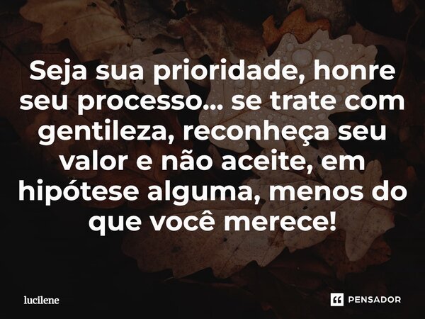 ⁠Seja sua prioridade, honre seu processo... se trate com gentileza, reconheça seu valor e não aceite, em hipótese alguma, menos do que você merece!... Frase de lucilene.