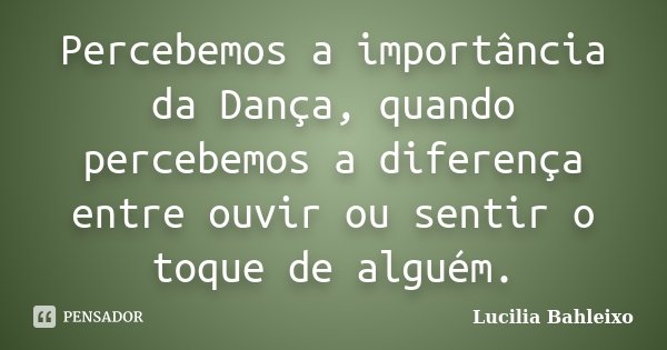Percebemos a importância da Dança, quando percebemos a diferença entre ouvir ou sentir o toque de alguém.... Frase de Lucilia Bahleixo.