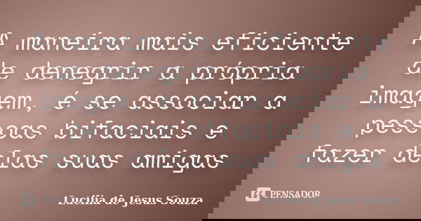 A maneira mais eficiente de denegrir a própria imagem, é se associar a pessoas bifaciais e fazer delas suas amigas... Frase de Lucilia de Jesus Souza.