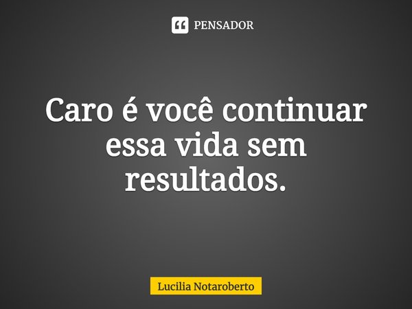 ⁠Caro é você continuar essa vida sem resultados.... Frase de Lucilia Notaroberto.