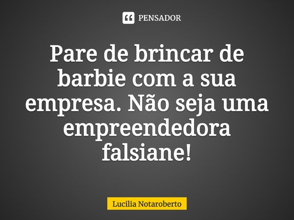 ⁠Pare de brincar de barbie com a sua empresa. Não seja uma empreendedora falsiane!... Frase de Lucilia Notaroberto.