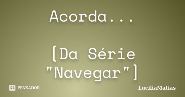 Acorda... [Da Série "Navegar"]... Frase de LuciliaMatias.