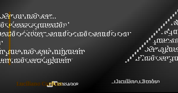 Ser ou não ser... Não é essa a questão! A questão é viver, sendo e não sendo o eu que sou Ser alguém que não seja ninguém E não ser quem não será alguém... Frase de Luciliano Cardoso.