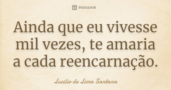 Ainda que eu vivesse mil vezes, te amaria a cada reencarnação.... Frase de Lucílio de Lima Santana.