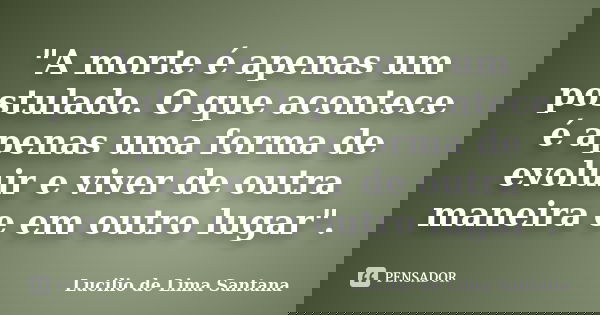 "A morte é apenas um postulado. O que acontece é apenas uma forma de evoluir e viver de outra maneira e em outro lugar".... Frase de Lucilio de Lima Santana.