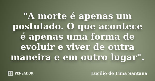 "A morte é apenas um postulado. O que acontece é apenas uma forma de evoluir e viver de outra maneira e em outro lugar".... Frase de Lucilio de Lima Santana.