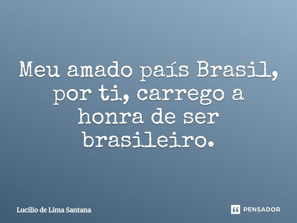 Meu amado país Brasil, por ti, carrego a honra de ser brasileiro.... Frase de Lucilio de Lima Santana.