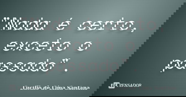 "Nada é certo, exceto o passado".... Frase de Lucilio de Lima Santana.