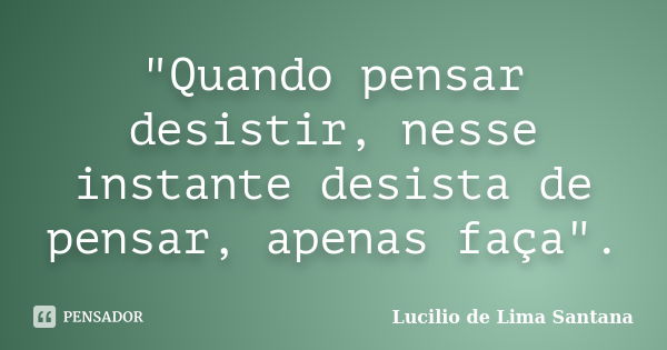 "Quando pensar desistir, nesse instante desista de pensar, apenas faça".... Frase de Lucilio de Lima Santana.