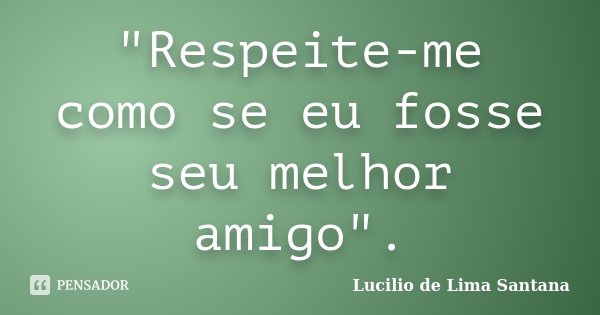 "Respeite-me como se eu fosse seu melhor amigo".... Frase de Lucilio de Lima Santana.