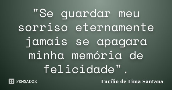 "Se guardar meu sorriso eternamente jamais se apagara minha memória de felicidade".... Frase de Lucilio de Lima Santana.