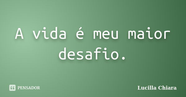 A vida é meu maior desafio.... Frase de Lucilla Chiara.