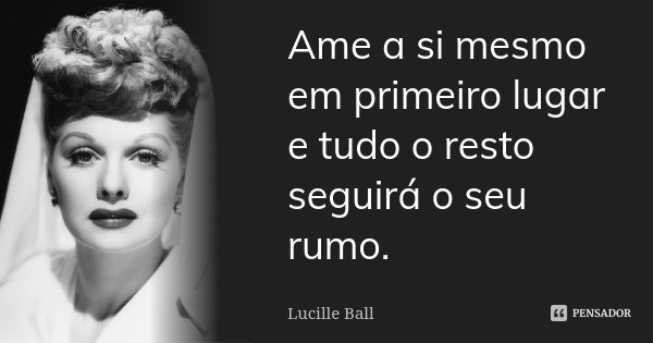Ame a si mesmo em primeiro lugar e tudo o resto seguirá o seu rumo.... Frase de Lucille Ball.