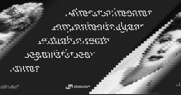 Ame a si mesmo em primeiro lugar e tudo o resto seguirá o seu rumo.... Frase de Lucille Ball.
