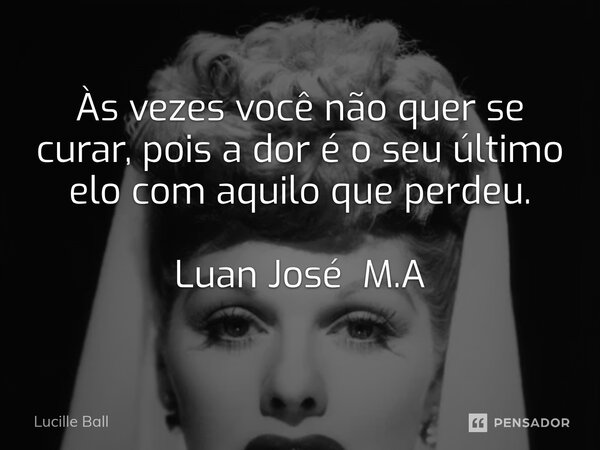 ⁠Às vezes você não quer se curar, pois a dor é o seu último elo com aquilo que perdeu. Luan José M.A... Frase de Lucille Ball.