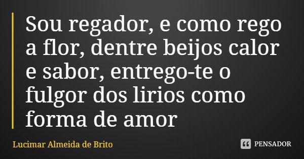 Sou regador, e como rego a flor, dentre beijos calor e sabor, entrego-te o fulgor dos lírios como forma de amor... Frase de Lucimar Almeida de Brito.