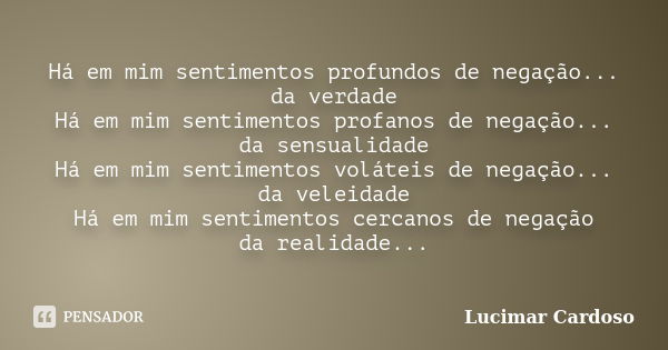 Há em mim sentimentos profundos de negação... da verdade Há em mim sentimentos profanos de negação... da sensualidade Há em mim sentimentos voláteis de negação.... Frase de Lucimar Cardoso.