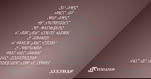 EU AMEI AMEI SÓ MAS AMEI ME ENTREGUEI ME MACHUQUEI A DOR QUE SINTO AGORA É GRANDE A MARCA QUE FICOU É PROFUNDA MAS VAI SARAR VAI CICATRIZAR VAI SE DISSOLVER COM... Frase de LUCIMAR.