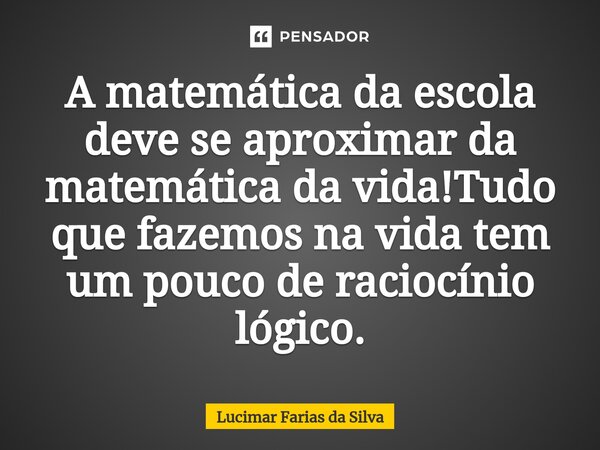 ⁠A matemática da escola deve se aproximar da matemática da vida!Tudo que fazemos na vida tem um pouco de raciocínio lógico.... Frase de Lucimar Farias da Silva.