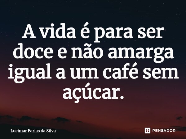 ⁠A vida é para ser doce e não amarga igual a um café sem açúcar.... Frase de Lucimar Farias da Silva.