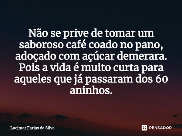 ⁠Não se prive de tomar um saboroso café coado no pano, adoçado com açúcar demerara. Pois a vida é muito curta para aqueles que já passaram dos 60 aninhos.... Frase de Lucimar Farias da Silva.
