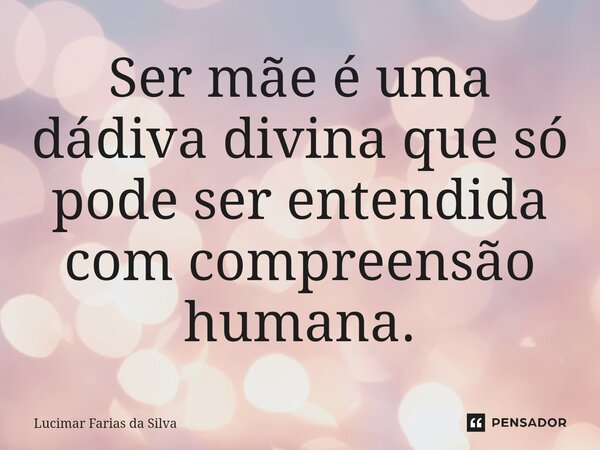 Ser mãe é uma dádiva divina que só pode ser entendida com compreensão humana.⁠... Frase de Lucimar Farias da Silva.
