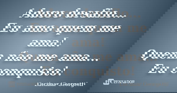 Adoro desafio... Eu amo quem me ama! Quem não me ama... Eu conquisto!... Frase de Lucimar Georgetti.