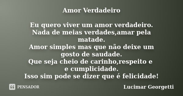 Amor Verdadeiro Eu quero viver um amor verdadeiro. Nada de meias verdades,amar pela matade. Amor simples mas que não deixe um gosto de saudade. Que seja cheio d... Frase de Lucimar Georgetti.