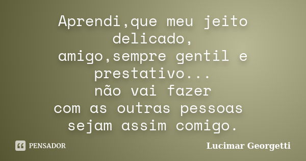 Aprendi,que meu jeito delicado, amigo,sempre gentil e prestativo... não vai fazer com as outras pessoas sejam assim comigo.... Frase de Lucimar Georgetti.