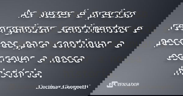 As vezes é preciso reorganizar sentimentos e pessoas,para continuar a escrever a nossa história.... Frase de Lucimar Georgetti.