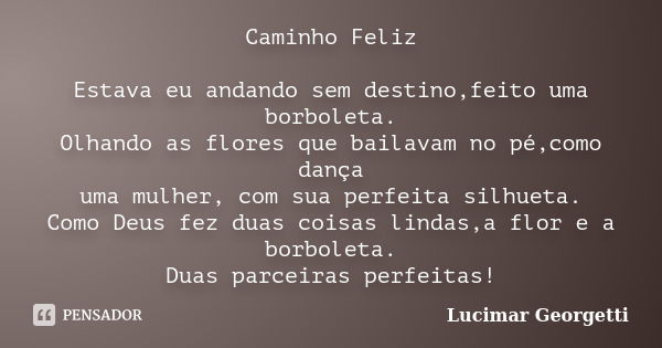 Caminho Feliz Estava eu andando sem destino,feito uma borboleta. Olhando as flores que bailavam no pé,como dança uma mulher, com sua perfeita silhueta. Como Deu... Frase de Lucimar Georgetti.