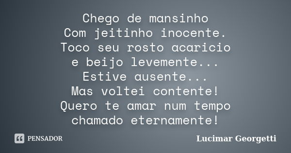 Chego de mansinho Com jeitinho inocente. Toco seu rosto acaricio e beijo levemente... Estive ausente... Mas voltei contente! Quero te amar num tempo chamado ete... Frase de Lucimar Georgetti.