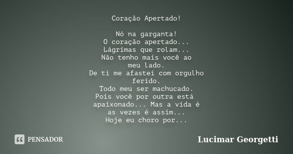 Coração Apertado! Nó na garganta! O coração apertado... Lágrimas que rolam... Não tenho mais você ao meu lado. De tí me afastei com orgulho ferido. Todo meu ser... Frase de Lucimar Georgetti.