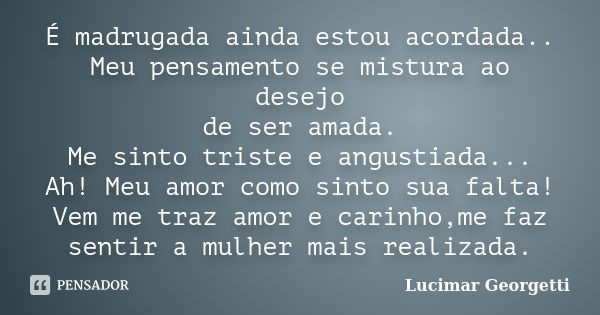 É madrugada ainda estou acordada.. Meu pensamento se mistura ao desejo de ser amada. Me sinto triste e angustiada... Ah! Meu amor como sinto sua falta! Vem me t... Frase de Lucimar Georgetti.