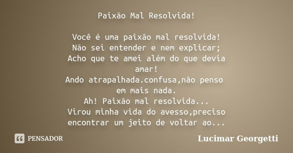 Paixão Mal Resolvida! Você é uma paixão mal resolvida! Não sei entender e nem explicar; Acho que te amei além do que devia amar! Ando atrapalhada.confusa,não pe... Frase de Lucimar Georgetti.