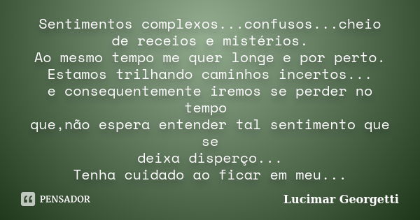 Sentimentos complexos...confusos...cheio de receios e mistérios. Ao mesmo tempo me quer longe e por perto. Estamos trilhando caminhos incertos... e consequentem... Frase de Lucimar Georgetti.