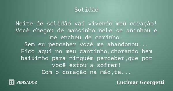 Solidão Noite de solidão vai vivendo meu coração! Você chegou de mansinho nele se aninhou e me encheu de carinho. Sem eu perceber você me abandonou... Fico aqui... Frase de Lucimar Georgetti.