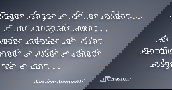 Trago força e fé no olhar... E no coração amor... As mãos cheias de flor. Perfumando a vida e dando alegria e cor...... Frase de Lucimar Georgetti.