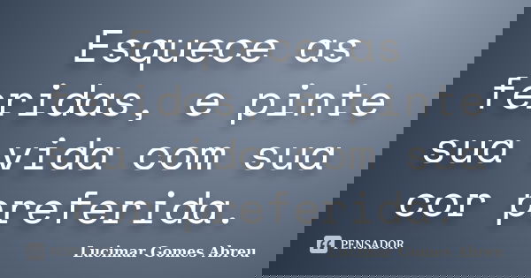 Esquece as feridas, e pinte sua vida com sua cor preferida.... Frase de Lucimar Gomes Abreu.