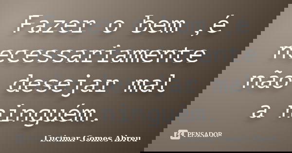 Fazer o bem ,é necessariamente não desejar mal a ninguém.... Frase de Lucimar Gomes Abreu.