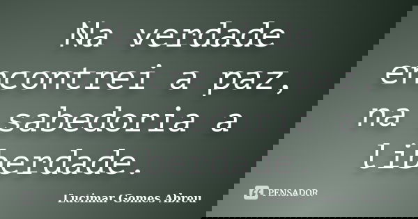Na verdade encontrei a paz, na sabedoria a liberdade.... Frase de Lucimar Gomes Abreu.