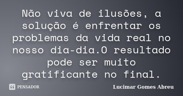 Não viva de ilusões, a solução é enfrentar os problemas da vida real no nosso dia-dia.O resultado pode ser muito gratificante no final.... Frase de Lucimar Gomes Abreu.