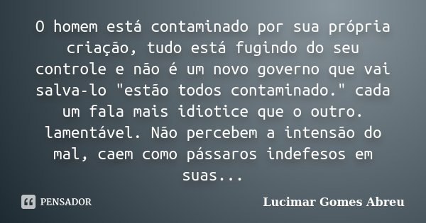 O homem está contaminado por sua própria criação, tudo está fugindo do seu controle e não é um novo governo que vai salva-lo "estão todos contaminado."... Frase de Lucimar Gomes Abreu.
