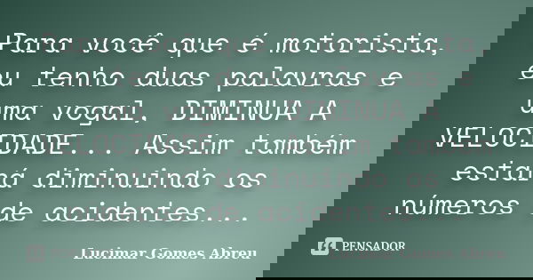 Para você que é motorista, eu tenho duas palavras e uma vogal, DIMINUA A VELOCIDADE... Assim também estará diminuindo os números de acidentes...... Frase de Lucimar Gomes Abreu.
