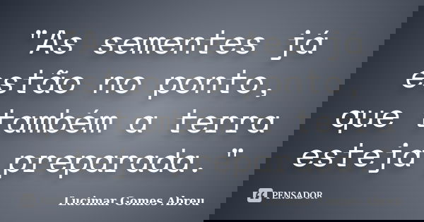 "As sementes já estão no ponto, que também a terra esteja preparada."... Frase de Lucimar Gomes Abreu.