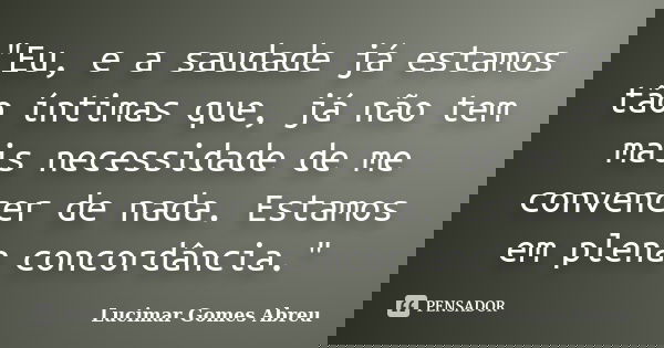 "Eu, e a saudade já estamos tão íntimas que, já não tem mais necessidade de me convencer de nada. Estamos em plena concordância."... Frase de Lucimar Gomes Abreu.